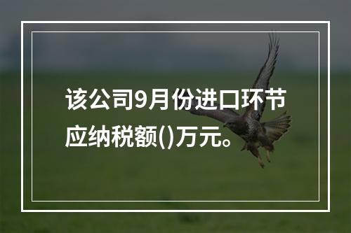 该公司9月份进口环节应纳税额()万元。