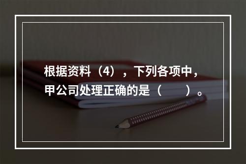 根据资料（4），下列各项中，甲公司处理正确的是（　　）。