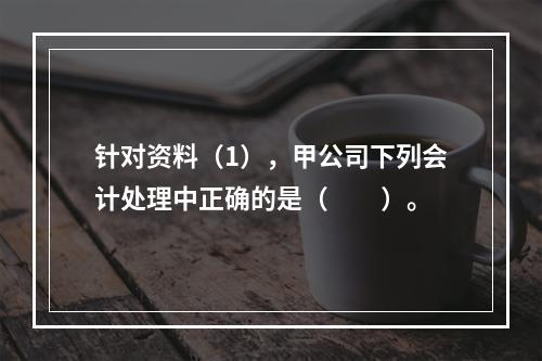 针对资料（1），甲公司下列会计处理中正确的是（　　）。