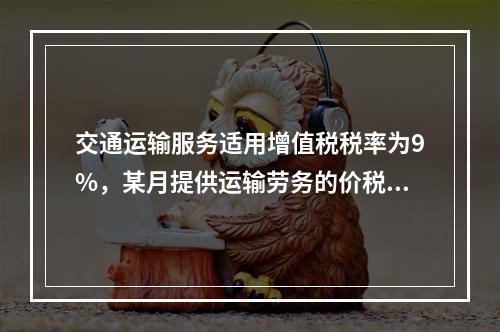 交通运输服务适用增值税税率为9%，某月提供运输劳务的价税款合