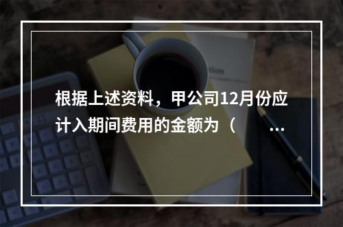 根据上述资料，甲公司12月份应计入期间费用的金额为（　　）元