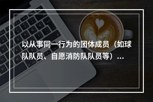 以从事同一行为的团体成员（如球队队员、自愿消防队队员等）为承