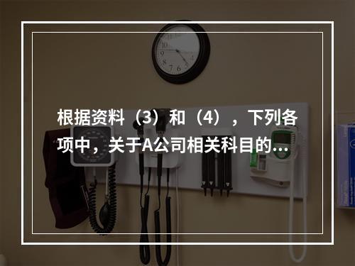 根据资料（3）和（4），下列各项中，关于A公司相关科目的会计