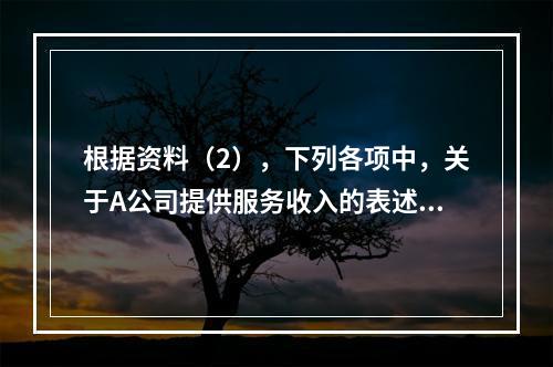 根据资料（2），下列各项中，关于A公司提供服务收入的表述正确