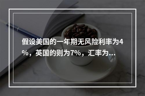 假设美国的一年期无风险利率为4%，英国的则为7%，汇率为1英