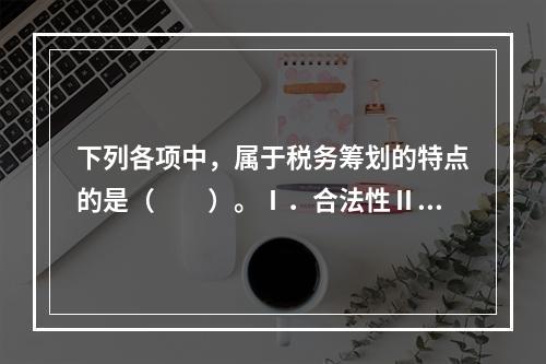 下列各项中，属于税务筹划的特点的是（　　）。Ⅰ．合法性Ⅱ．预