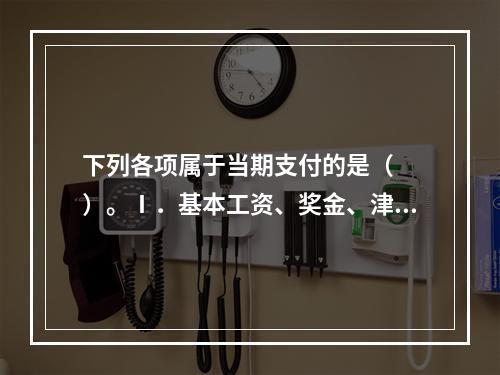 下列各项属于当期支付的是（　　）。Ⅰ．基本工资、奖金、津贴Ⅱ