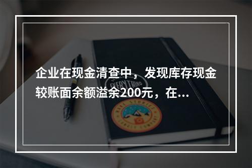 企业在现金清查中，发现库存现金较账面余额溢余200元，在未经