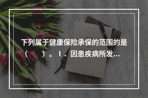 下列属于健康保险承保的范围的是（　　）。Ⅰ．因患疾病所发生的