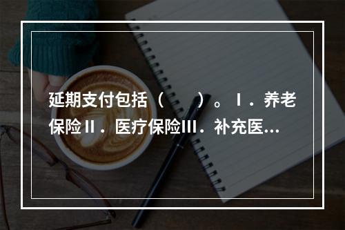 延期支付包括（　　）。Ⅰ．养老保险Ⅱ．医疗保险Ⅲ．补充医疗保