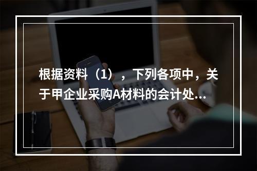 根据资料（1），下列各项中，关于甲企业采购A材料的会计处理结