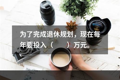 为了完成退休规划，现在每年要投入（　　）万元。