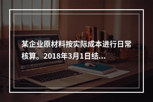 某企业原材料按实际成本进行日常核算。2018年3月1日结存甲