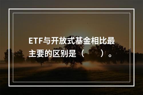 ETF与开放式基金相比最主要的区别是（　　）。