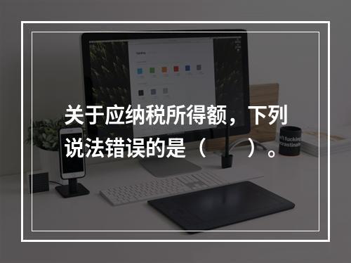 关于应纳税所得额，下列说法错误的是（　　）。