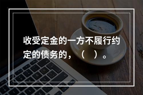 收受定金的一方不履行约定的债务的，（　）。