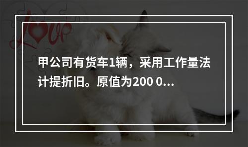 甲公司有货车1辆，采用工作量法计提折旧。原值为200 000