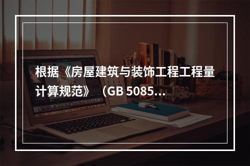 根据《房屋建筑与装饰工程工程量计算规范》（GB 50854－