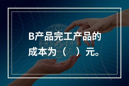 B产品完工产品的成本为（　）元。