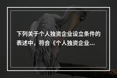 下列关于个人独资企业设立条件的表述中，符合《个人独资企业法》