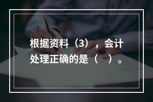 根据资料（3），会计处理正确的是（　）。