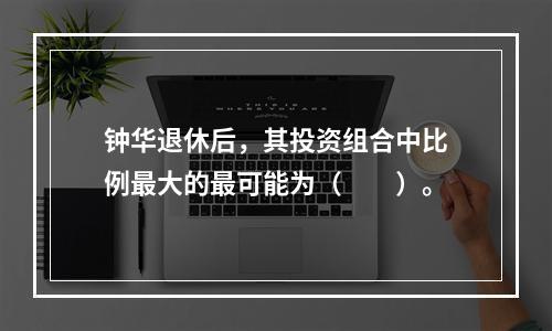 钟华退休后，其投资组合中比例最大的最可能为（　　）。