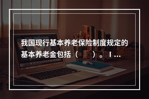 我国现行基本养老保险制度规定的基本养老金包括（　　）。Ⅰ．统