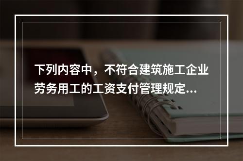 下列内容中，不符合建筑施工企业劳务用工的工资支付管理规定的是