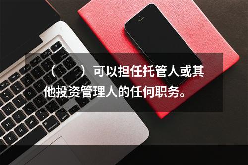 （　　）可以担任托管人或其他投资管理人的任何职务。