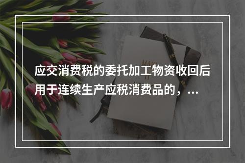 应交消费税的委托加工物资收回后用于连续生产应税消费品的，按规