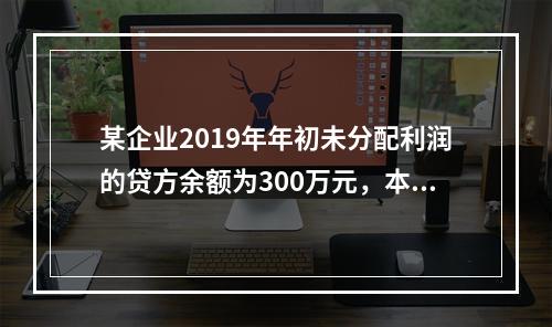 某企业2019年年初未分配利润的贷方余额为300万元，本年度