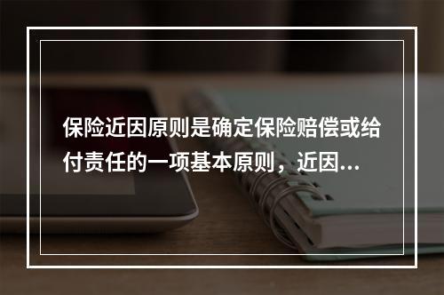 保险近因原则是确定保险赔偿或给付责任的一项基本原则，近因原则