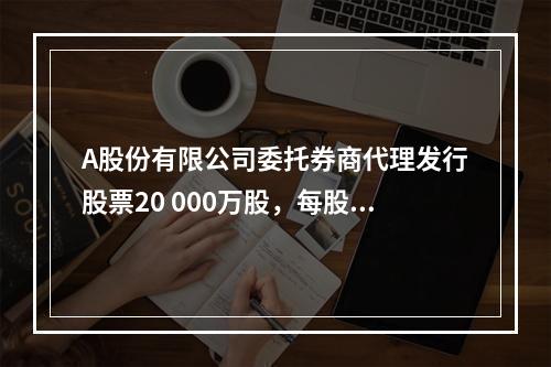 A股份有限公司委托券商代理发行股票20 000万股，每股面值