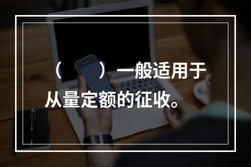 （　　）一般适用于从量定额的征收。