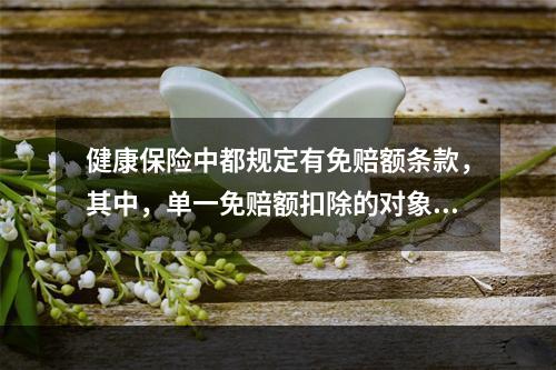 健康保险中都规定有免赔额条款，其中，单一免赔额扣除的对象是（