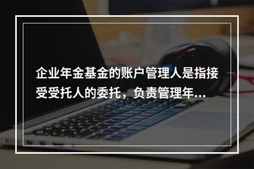 企业年金基金的账户管理人是指接受受托人的委托，负责管理年金基