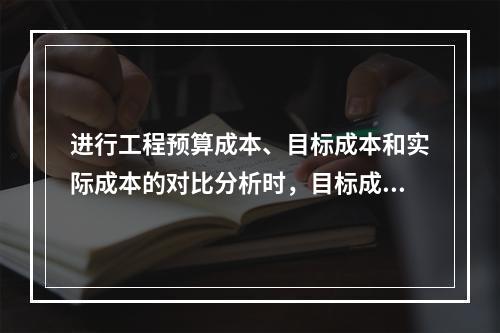 进行工程预算成本、目标成本和实际成本的对比分析时，目标成本来