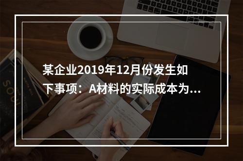 某企业2019年12月份发生如下事项：A材料的实际成本为20