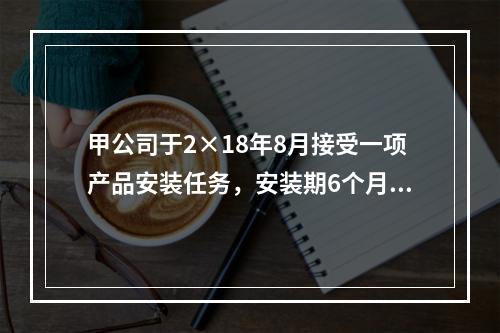 甲公司于2×18年8月接受一项产品安装任务，安装期6个月，合