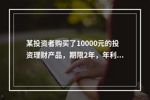 某投资者购买了10000元的投资理财产品，期限2年，年利率为