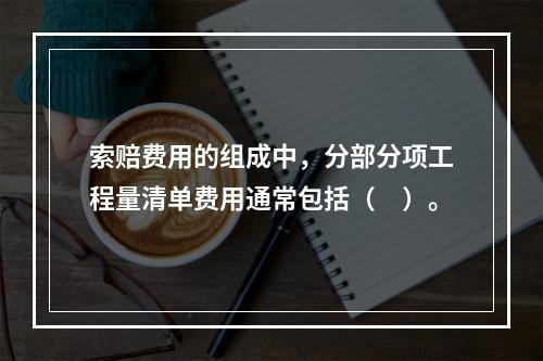 索赔费用的组成中，分部分项工程量清单费用通常包括（　）。