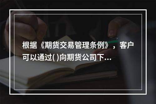 根据《期货交易管理条例》，客户可以通过( )向期货公司下达交