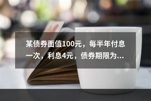 某债券面值100元，每半年付息一次，利息4元，债券期限为5年