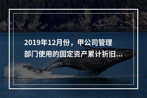 2019年12月份，甲公司管理部门使用的固定资产累计折旧金额