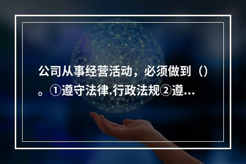 公司从事经营活动，必须做到（）。①遵守法律.行政法规②遵守社