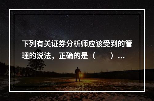 下列有关证券分析师应该受到的管理的说法，正确的是（　　）。