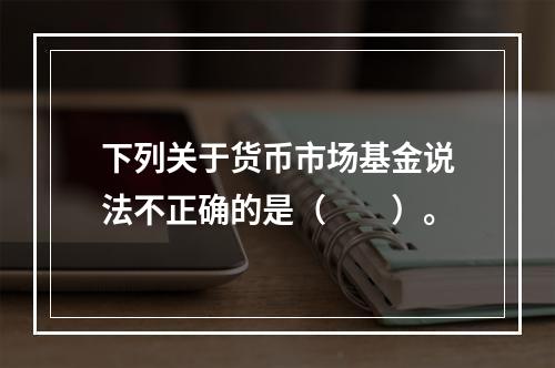 下列关于货币市场基金说法不正确的是（　　）。