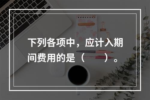 下列各项中，应计入期间费用的是（　　）。