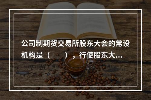 公司制期货交易所股东大会的常设机构是（　　），行使股东大会授