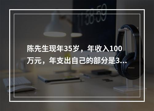 陈先生现年35岁，年收入100万元，年支出自己的部分是30万